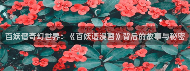 yy漫画无删减版：百妖谱奇幻世界：《百妖谱漫画》背后的故事与秘密